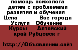 помощь психолога детям с проблемами развития и обучения › Цена ­ 1 000 - Все города Услуги » Обучение. Курсы   . Алтайский край,Рубцовск г.